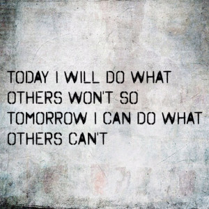 ... will do what others won't so tomorrow I can do what others can't