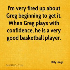 Billy Lange - I'm very fired up about Greg beginning to get it. When ...