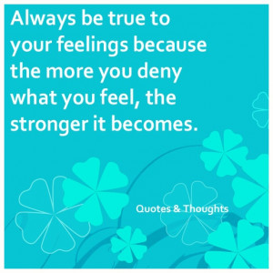 Always be true to your feelings because the more you deny what you ...