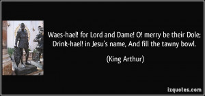 ... ; Drink-hael! in Jesu's name, And fill the tawny bowl. - King Arthur