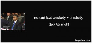 You can't beat somebody with nobody. - Jack Abramoff