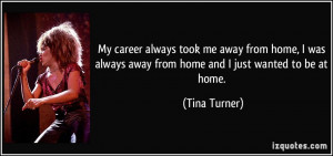 ... always away from home and I just wanted to be at home. - Tina Turner