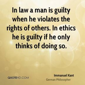 Immanuel Kant - In law a man is guilty when he violates the rights of ...