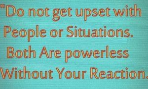 Do not get upset with people or situation. Both are powerless without ...