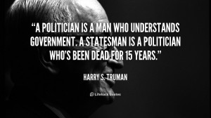 politician is a man who understands government. A statesman is a ...