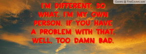 different. so what. i'm my own person. if you have a problem with ...