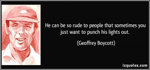 ... sometimes you just want to punch his lights out. - Geoffrey Boycott