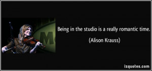 Being in the studio is a really romantic time. - Alison Krauss