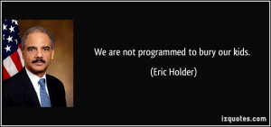 We are not programmed to bury our kids. - Eric Holder