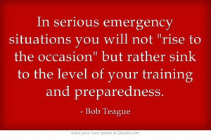 In serious emergency situations you will not rise to the occasion but ...