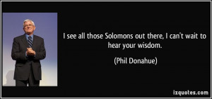 ... Solomons out there, I can't wait to hear your wisdom. - Phil Donahue