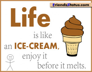 Life is like an ice cream, enjoy it before it melts.