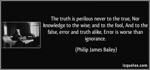 The truth is perilous never to the true, Nor knowledge to the wise ...