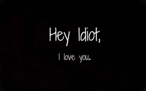 Hey idiot, i love you