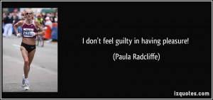 don't feel guilty in having pleasure! - Paula Radcliffe