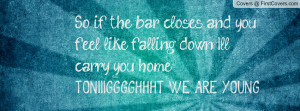 So if the bar closes and you feel like falling down I'll carry you ...