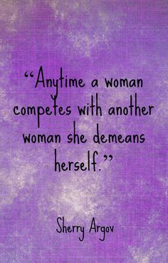 Anytime a woman competes with another woman she demeans herself. More