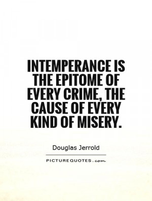 Intemperance is the epitome of every crime, the cause of every kind of ...