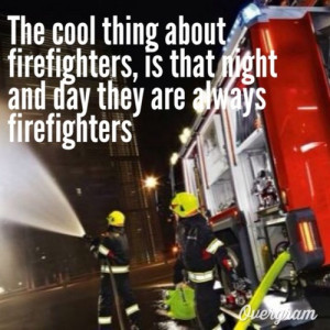 ... about firefighters is that night and day they are always firefighters