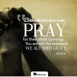 Believe the best about people. Pray for their short comings. You are ...