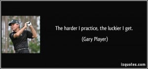 The harder I practice, the luckier I get. - Gary Player