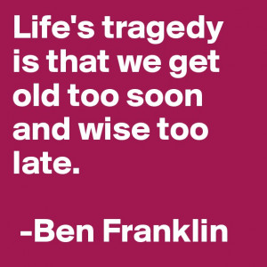 Life’s tragedy is that we get old too soon and wise too late.