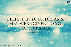 Believe in your dreams. They were given to you for a reason.