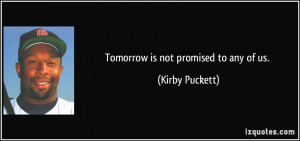 Tomorrow is not promised to any of us. - Kirby Puckett