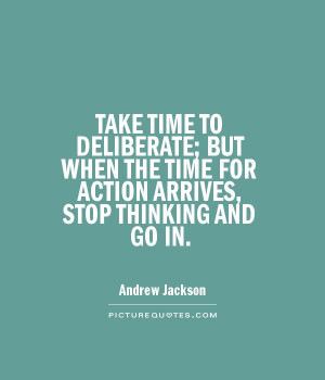 TAKE TIME TO DELIBERATE; BUT WHEN THE TIME FOR ACTION ARRIVES, STOP ...