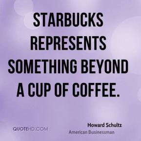 Howard Schultz - Starbucks represents something beyond a cup of coffee ...