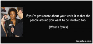 ... work, it makes the people around you want to be involved too. - Wanda