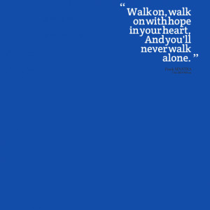 ... walk on, walk on with hope in your heart, and you'll never walk alone