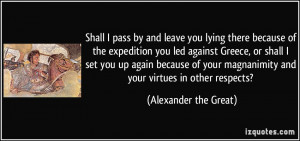 ... magnanimity and your virtues in other respects? - Alexander the Great