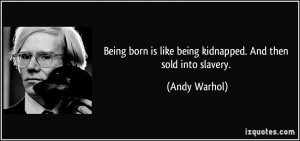 ... is like being kidnapped. And then sold into slavery. - Andy Warhol