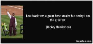 Lou Brock was a great base stealer but today I am the greatest ...