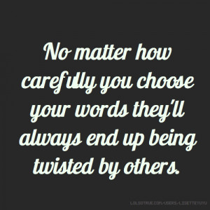... you choose your words they'll always end up being twisted by others