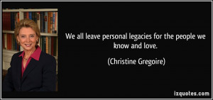 ... legacies for the people we know and love. - Christine Gregoire