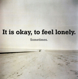 It is okay, to feel lonely. Sometimes.