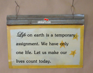 Life on earth is a temporary assignment. We have only one life. Let us ...
