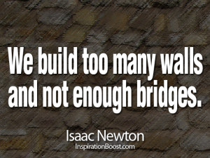 We build too many walls and not enough bridges. Isaac Newton