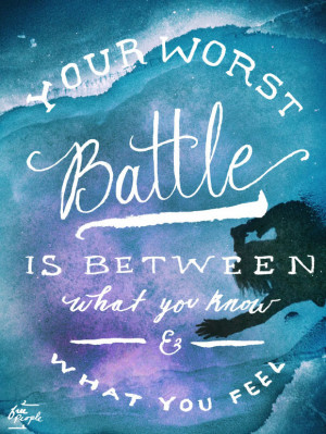 Your worst battle is between what you know and what you feel.”