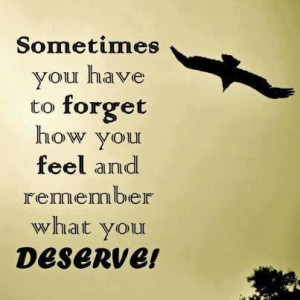 ... you have to forget what you feel and remember what you deserve