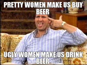 PRETTY WOMEN MAKE US BUY BEER, UGLY WOMEN MAKE US DRINK BEER