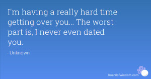 having a really hard time getting over you... The worst part is, I ...