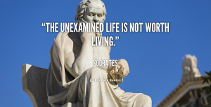 The unexamined life is not worth living.”