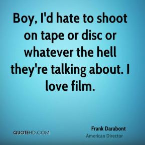 Frank Darabont - Boy, I'd hate to shoot on tape or disc or whatever ...