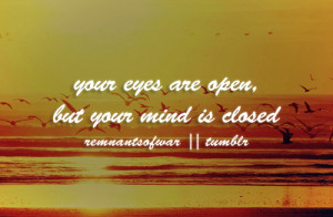 Your eyes are open, but your mind is closed.