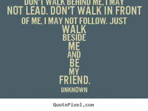 ... quotes about friendship - Don't walk behind me, i may not lead. don't