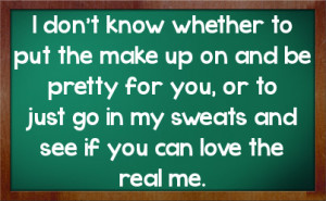 ... for you or to just go in my sweats and see if you can love the real me