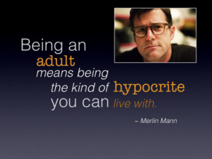 Being an adult means being the kind of hypocrite you can live with ...